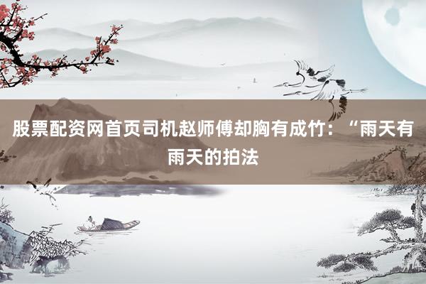 股票配资网首页司机赵师傅却胸有成竹：“雨天有雨天的拍法