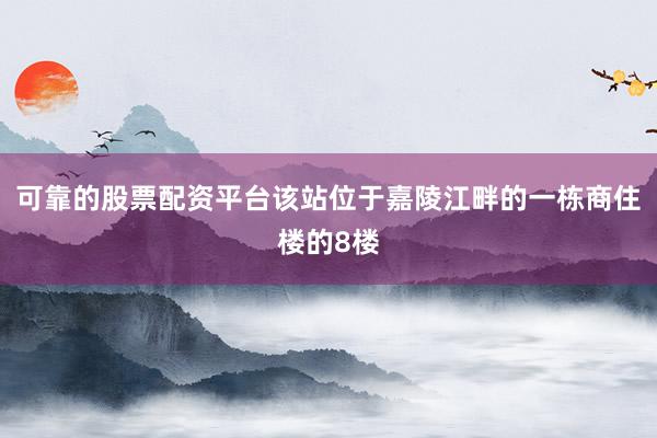 可靠的股票配资平台该站位于嘉陵江畔的一栋商住楼的8楼