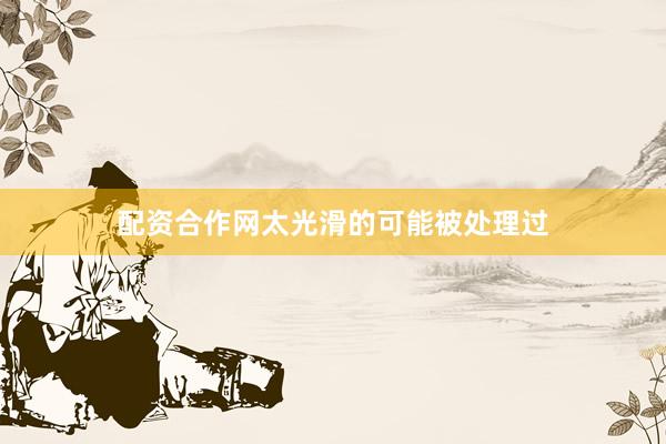 配资合作网太光滑的可能被处理过