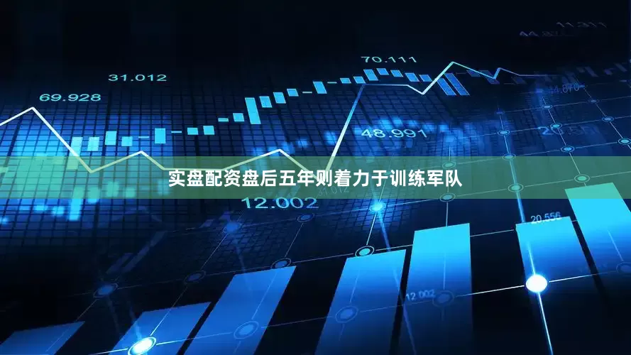 实盘配资盘后五年则着力于训练军队