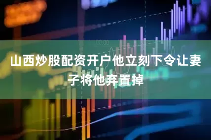 山西炒股配资开户他立刻下令让妻子将他弃置掉