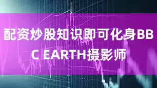 配资炒股知识即可化身BBC EARTH摄影师