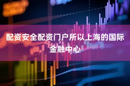 配资安全配资门户所以上海的国际金融中心