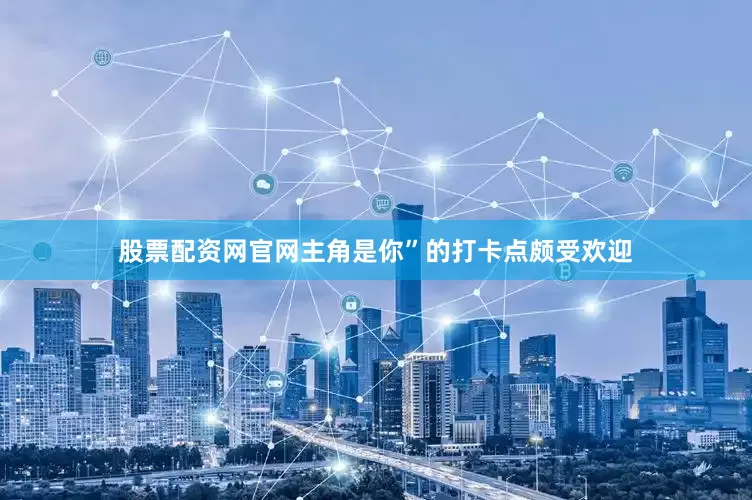 股票配资网官网主角是你”的打卡点颇受欢迎