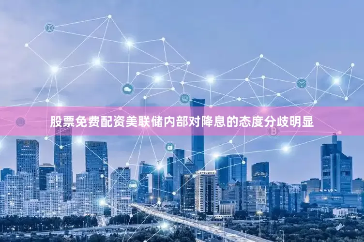 股票免费配资美联储内部对降息的态度分歧明显