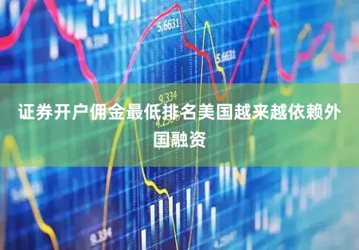 证券开户佣金最低排名美国越来越依赖外国融资