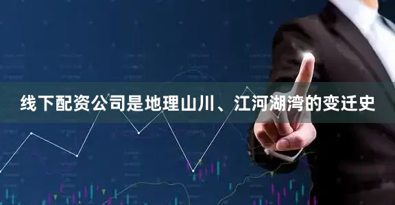 线下配资公司是地理山川、江河湖湾的变迁史