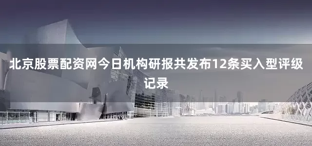 北京股票配资网今日机构研报共发布12条买入型评级记录