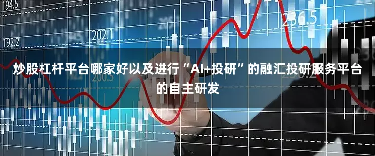 炒股杠杆平台哪家好以及进行“AI+投研”的融汇投研服务平台的自主研发