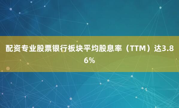 配资专业股票银行板块平均股息率（TTM）达3.86%
