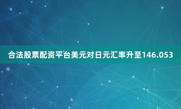 合法股票配资平台美元对日元汇率升至146.053