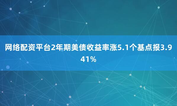 网络配资平台2年期美债收益率涨5.1个基点报3.941%