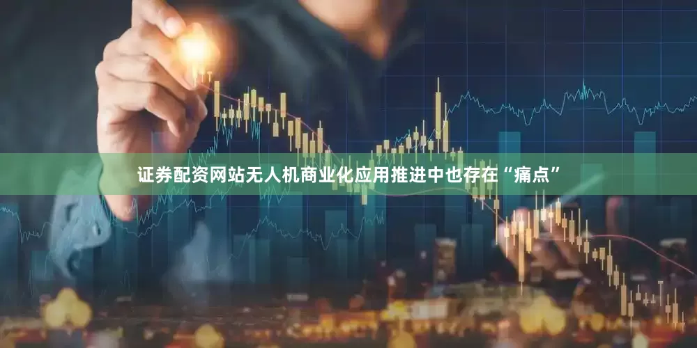 证券配资网站无人机商业化应用推进中也存在“痛点”