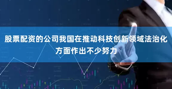 股票配资的公司我国在推动科技创新领域法治化方面作出不少努力