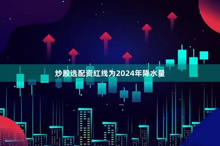 炒股选配资红线为2024年降水量