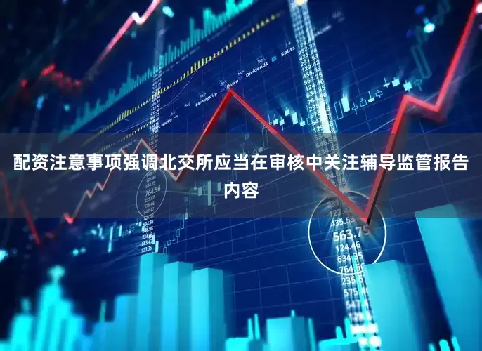 配资注意事项强调北交所应当在审核中关注辅导监管报告内容