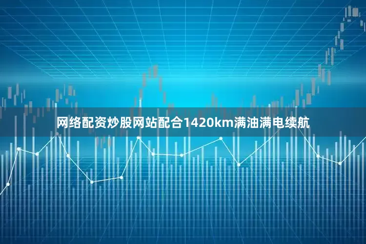 网络配资炒股网站配合1420km满油满电续航