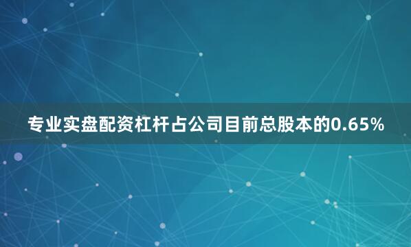 专业实盘配资杠杆占公司目前总股本的0.65%