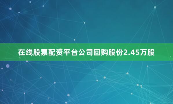 在线股票配资平台公司回购股份2.45万股