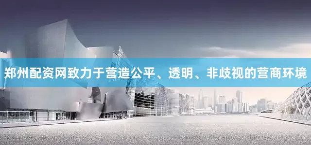 郑州配资网致力于营造公平、透明、非歧视的营商环境
