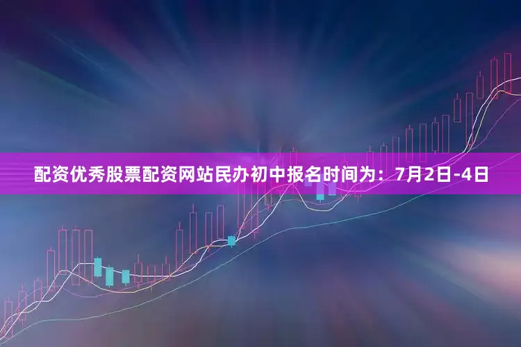 配资优秀股票配资网站民办初中报名时间为：7月2日-4日