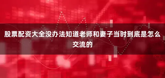 股票配资大全没办法知道老师和妻子当时到底是怎么交流的