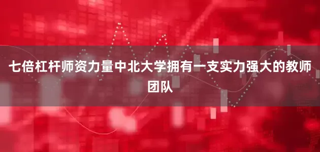 七倍杠杆师资力量中北大学拥有一支实力强大的教师团队