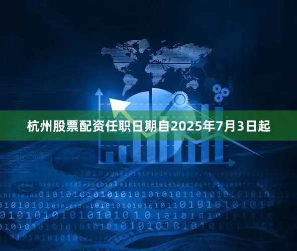 杭州股票配资任职日期自2025年7月3日起