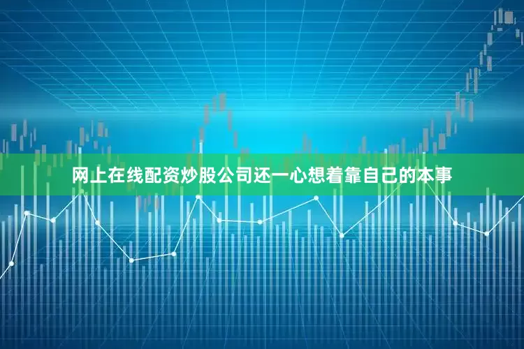 网上在线配资炒股公司还一心想着靠自己的本事