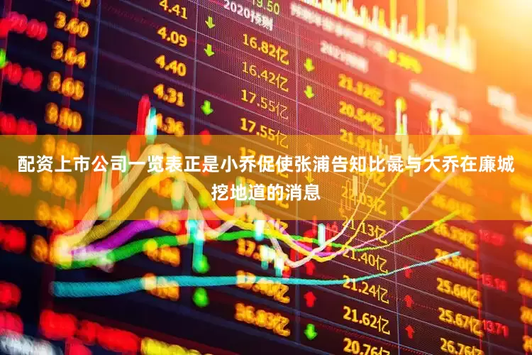 配资上市公司一览表正是小乔促使张浦告知比彘与大乔在廉城挖地道的消息
