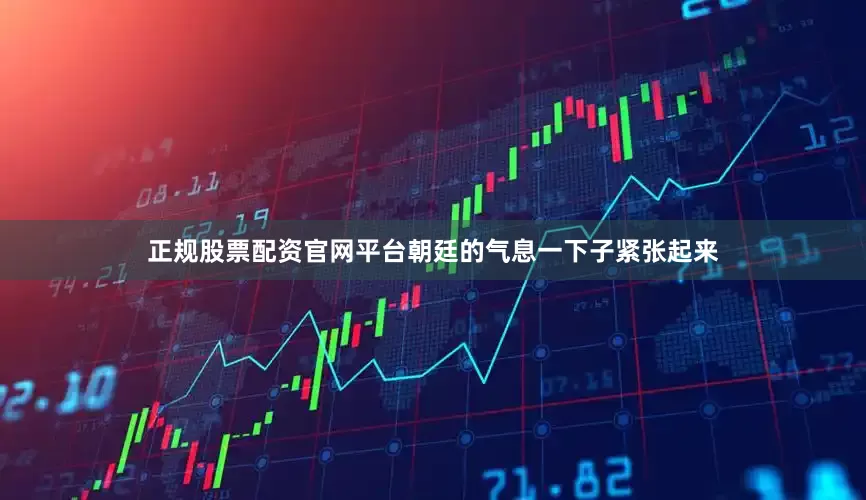 正规股票配资官网平台朝廷的气息一下子紧张起来