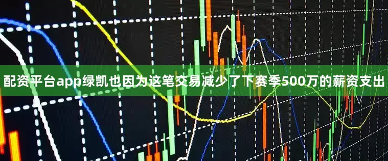 配资平台app绿凯也因为这笔交易减少了下赛季500万的薪资支出