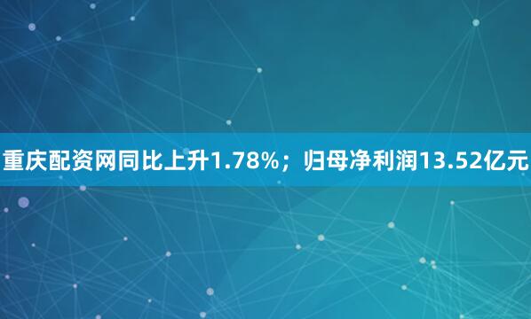 重庆配资网同比上升1.78%；归母净利润13.52亿元