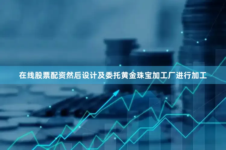 在线股票配资然后设计及委托黄金珠宝加工厂进行加工