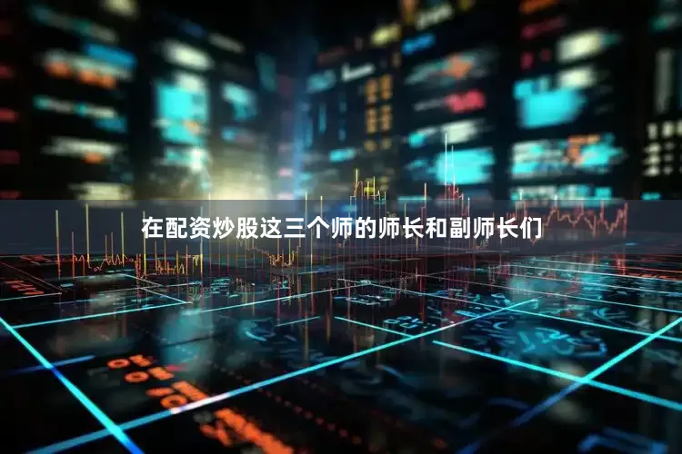 在配资炒股这三个师的师长和副师长们