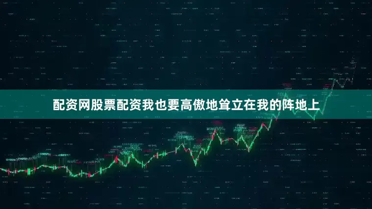 配资网股票配资我也要高傲地耸立在我的阵地上