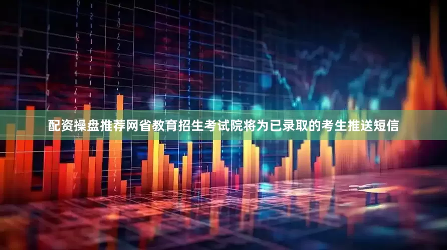 配资操盘推荐网省教育招生考试院将为已录取的考生推送短信
