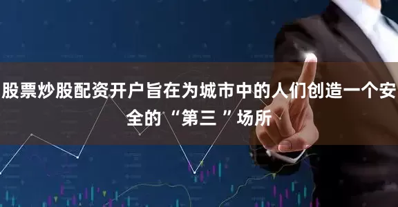 股票炒股配资开户旨在为城市中的人们创造一个安全的 “第三 ”场所