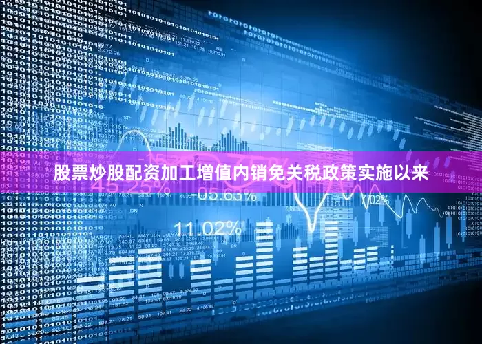 股票炒股配资加工增值内销免关税政策实施以来
