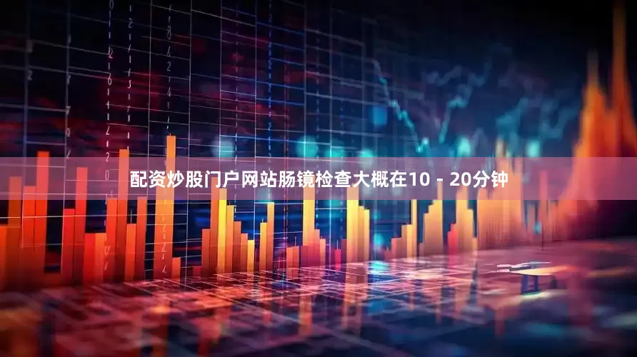 配资炒股门户网站肠镜检查大概在10 - 20分钟