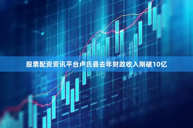 股票配资资讯平台卢氏县去年财政收入刚破10亿