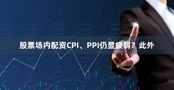 股票场内配资CPI、PPI仍显疲弱？此外