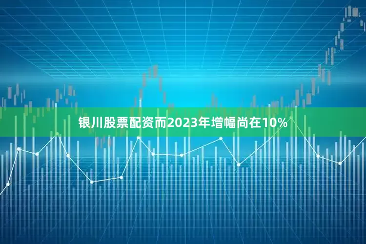 银川股票配资而2023年增幅尚在10%