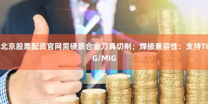 北京股票配资官网需硬质合金刀具切削；焊接兼容性：支持TIG/MIG