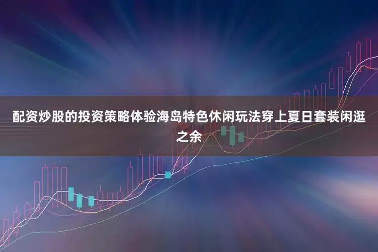 配资炒股的投资策略体验海岛特色休闲玩法穿上夏日套装闲逛之余