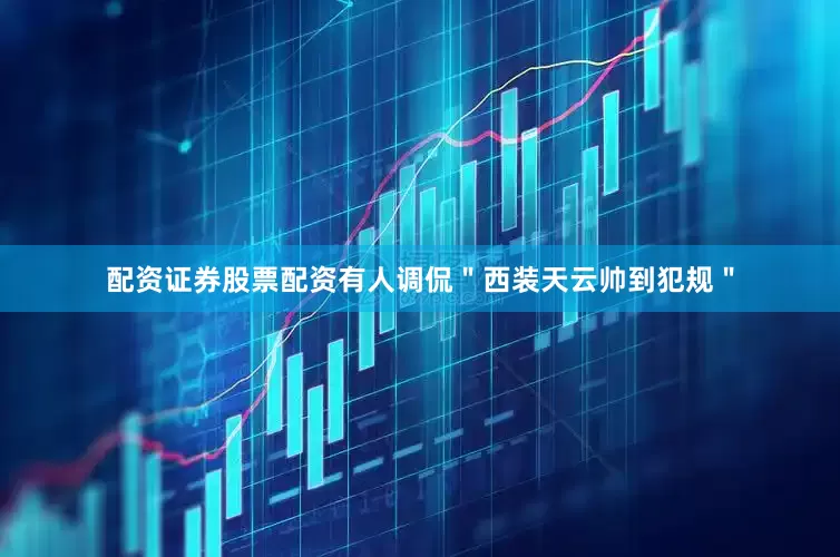 配资证券股票配资有人调侃＂西装天云帅到犯规＂