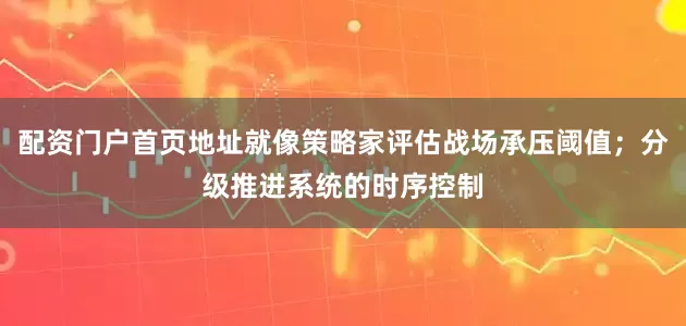配资门户首页地址就像策略家评估战场承压阈值；分级推进系统的时序控制