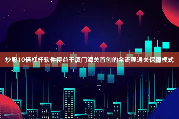 炒股10倍杠杆软件　　得益于厦门海关首创的全流程通关保障模式