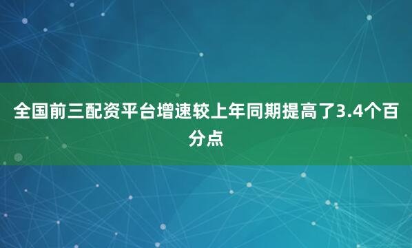 全国前三配资平台增速较上年同期提高了3.4个百分点