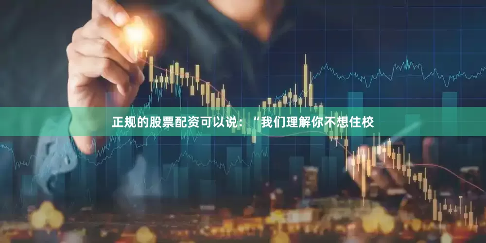 正规的股票配资可以说：“我们理解你不想住校